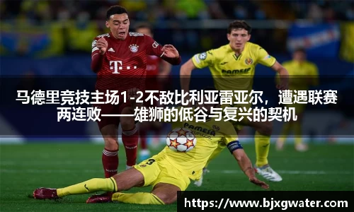 马德里竞技主场1-2不敌比利亚雷亚尔，遭遇联赛两连败——雄狮的低谷与复兴的契机