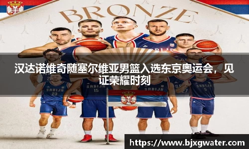 汉达诺维奇随塞尔维亚男篮入选东京奥运会，见证荣耀时刻