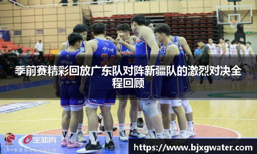 季前赛精彩回放广东队对阵新疆队的激烈对决全程回顾