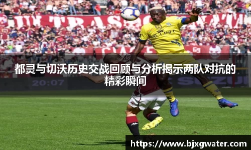 都灵与切沃历史交战回顾与分析揭示两队对抗的精彩瞬间