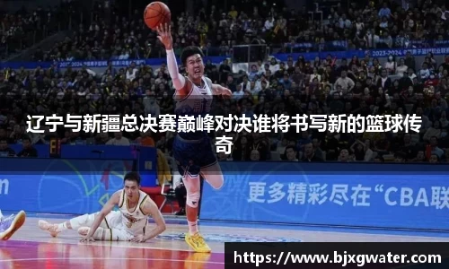 辽宁与新疆总决赛巅峰对决谁将书写新的篮球传奇