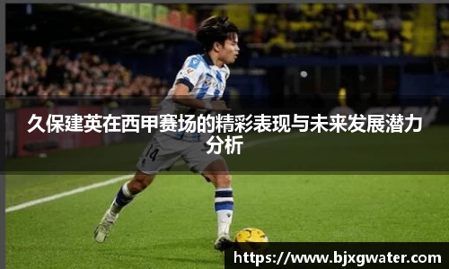 久保建英在西甲赛场的精彩表现与未来发展潜力分析