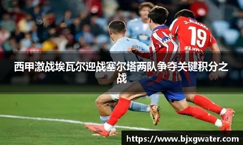西甲激战埃瓦尔迎战塞尔塔两队争夺关键积分之战